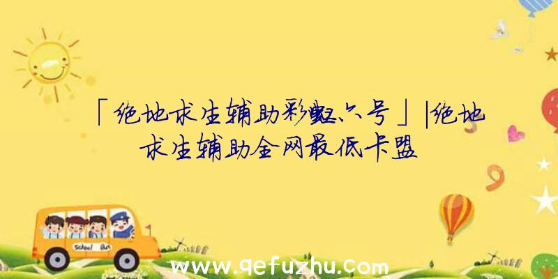 「绝地求生辅助彩虹六号」|绝地求生辅助全网最低卡盟